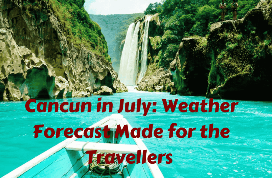 Cancun in July: Weather Forecast Made for the Travellers 